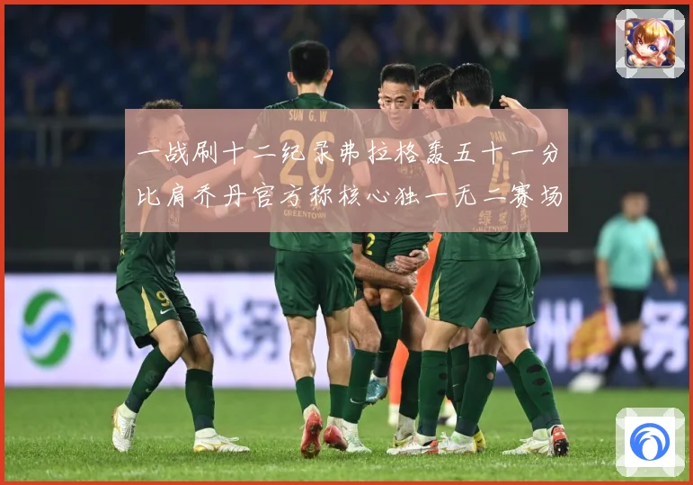 一战刷十二纪录弗拉格轰五十一分比肩乔丹官方称核心独一无二赛场复盘：最新赛事动态与深度分析