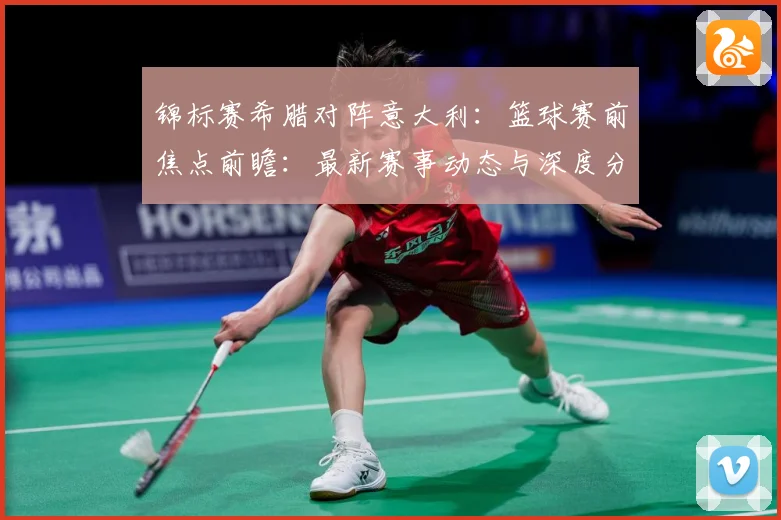 锦标赛希腊对阵意大利：篮球赛前焦点前瞻：最新赛事动态与深度分析