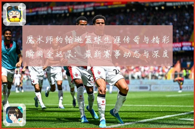 魔术师约翰逊篮球生涯传奇与精彩瞬间全记录：最新赛事动态与深度分析