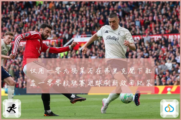 仅用一零九场莱万在弗里克麾下狂轰一零零粒联赛进球刷新效率纪录数据研判：最新赛事动态与深度分析