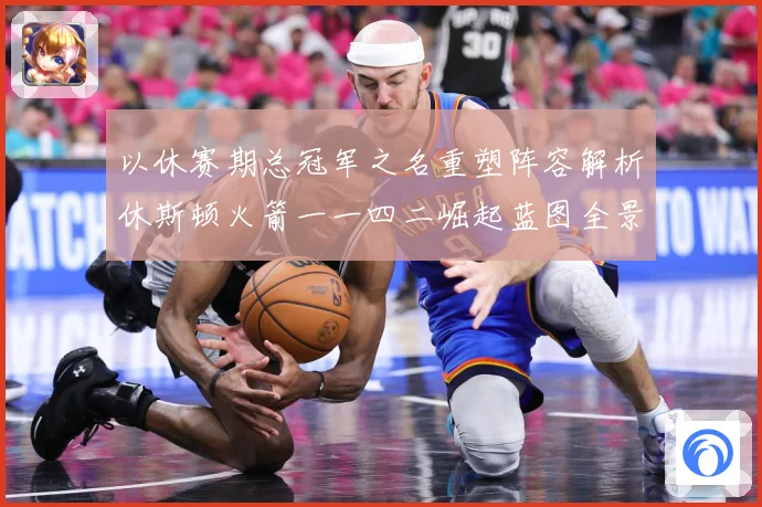 以休赛期总冠军之名重塑阵容解析休斯顿火箭一一四二崛起蓝图全景赛场复盘：最新赛事动态与深度分析