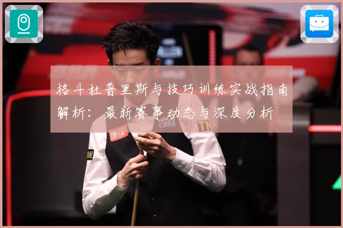 格斗杜普里斯与技巧训练实战指南解析：最新赛事动态与深度分析