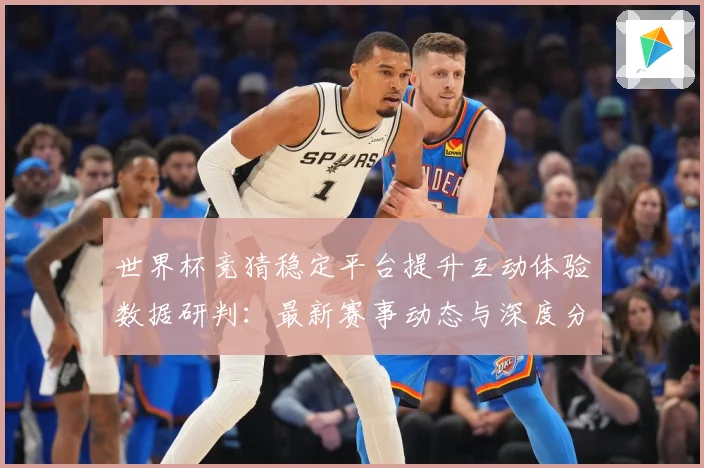 世界杯竞猜稳定平台提升互动体验数据研判：最新赛事动态与深度分析