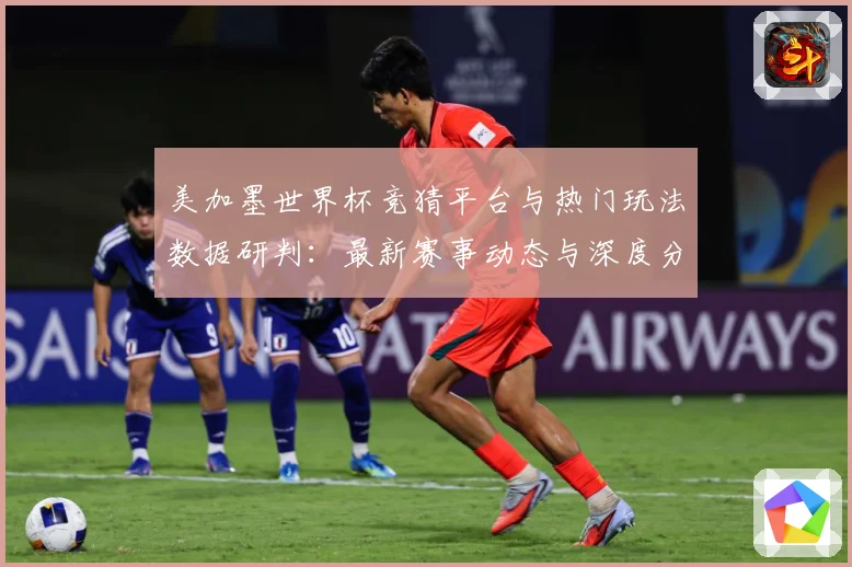 美加墨世界杯竞猜平台与热门玩法数据研判：最新赛事动态与深度分析