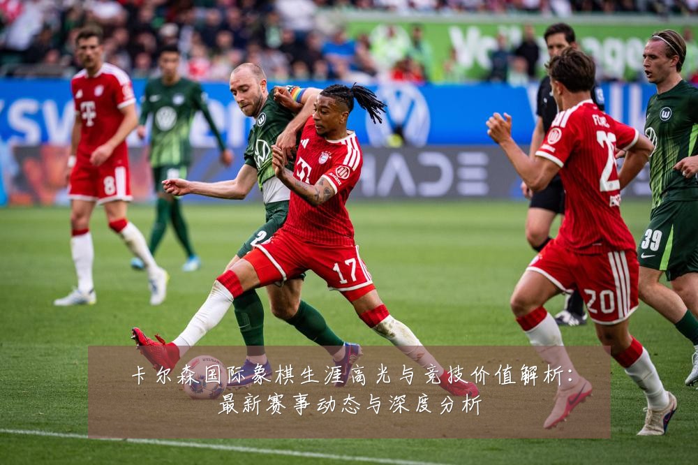 卡尔森国际象棋生涯高光与竞技价值解析：最新赛事动态与深度分析