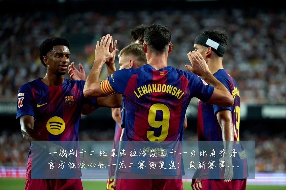 一战刷十二纪录弗拉格轰五十一分比肩乔丹官方称核心独一无二赛场复盘：最新赛事动态与深度分析
