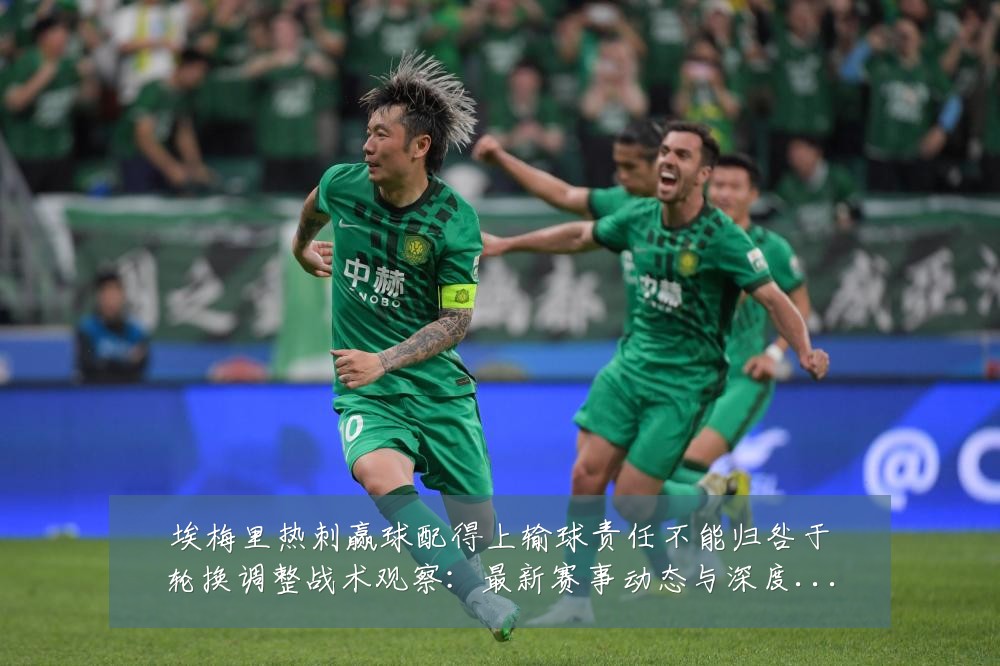 埃梅里热刺赢球配得上输球责任不能归咎于轮换调整战术观察：最新赛事动态与深度分析