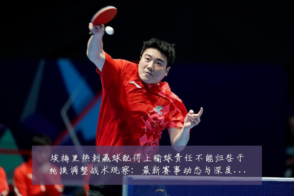 埃梅里热刺赢球配得上输球责任不能归咎于轮换调整战术观察：最新赛事动态与深度分析