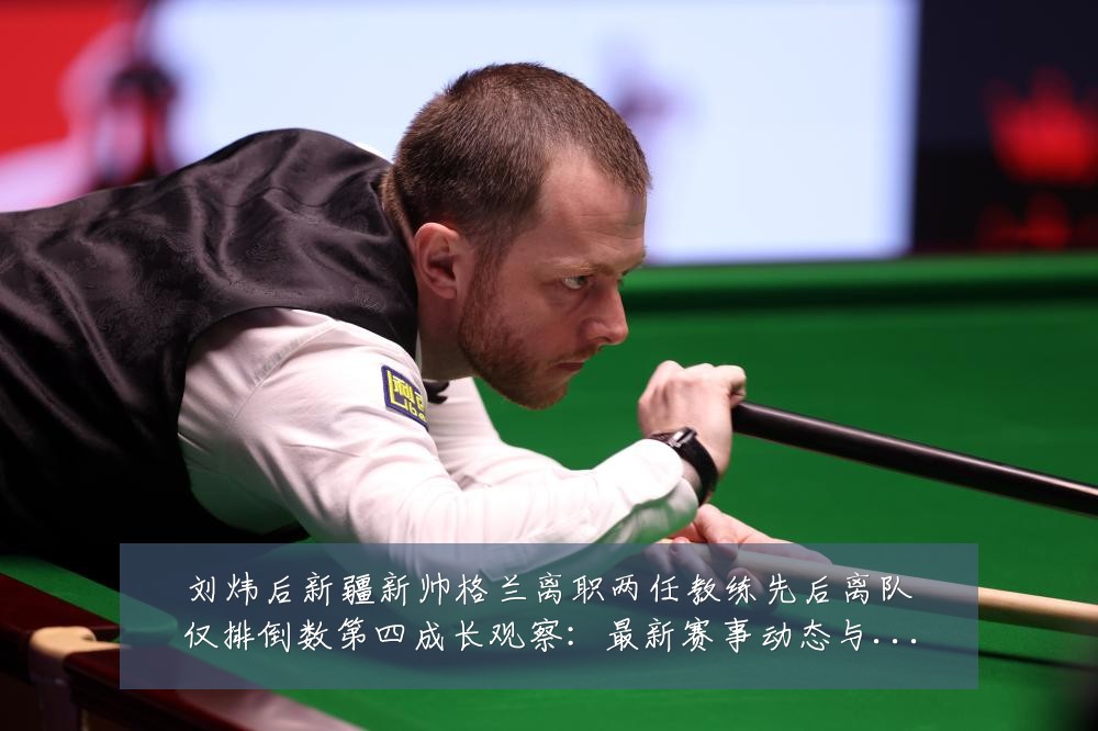 刘炜后新疆新帅格兰离职两任教练先后离队仅排倒数第四成长观察:最新赛事动态与深度分析