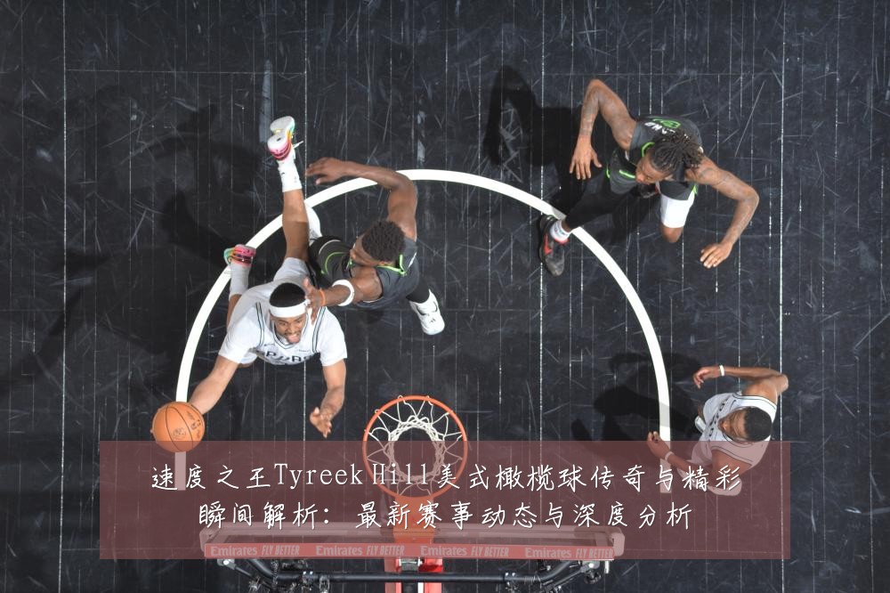 速度之王Tyreek Hill美式橄榄球传奇与精彩瞬间解析：最新赛事动态与深度分析